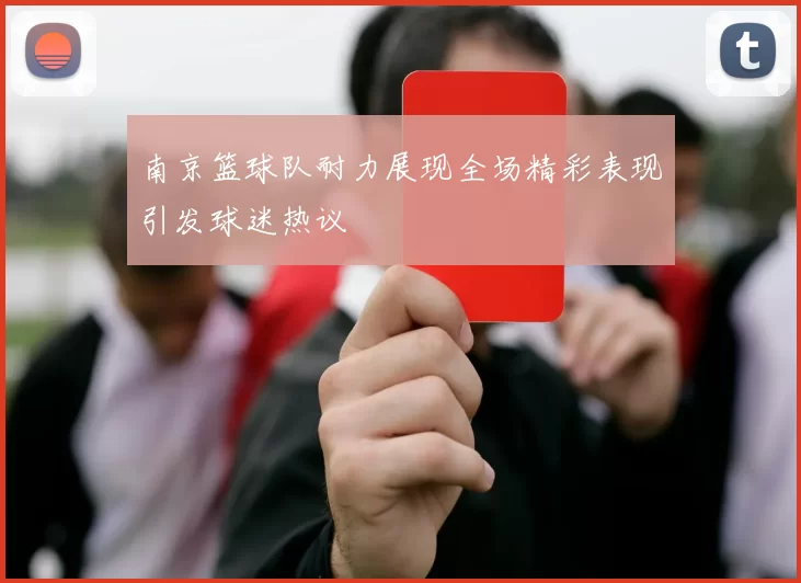 南京篮球队耐力展现全场精彩表现引发球迷热议