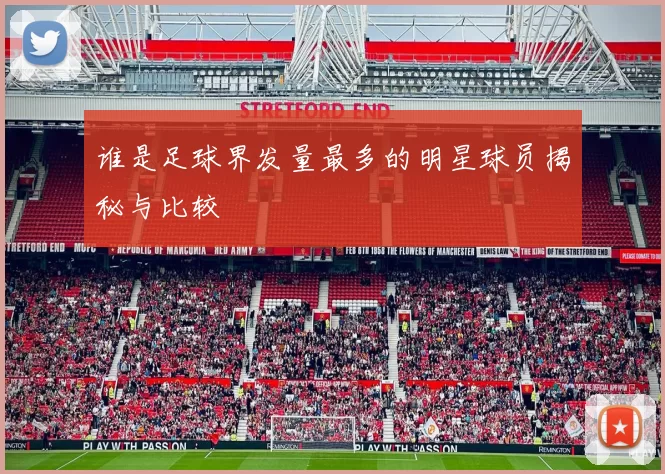谁是足球界发量最多的明星球员揭秘与比较