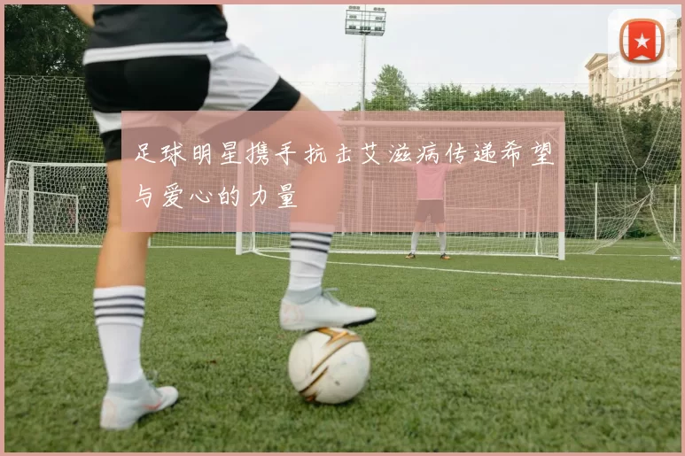 足球明星携手抗击艾滋病传递希望与爱心的力量