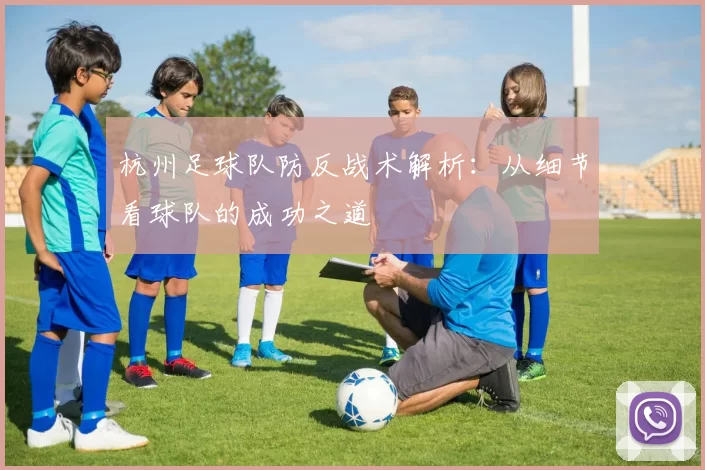 杭州足球队防反战术解析：从细节看球队的成功之道