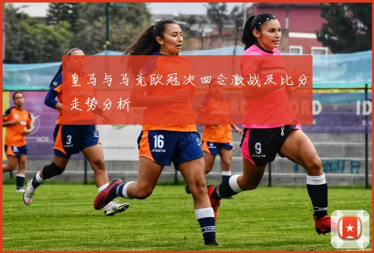 皇马与马竞欧冠次回合激战及比分走势分析