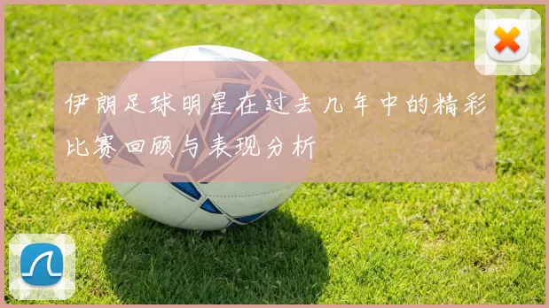 伊朗足球明星在过去几年中的精彩比赛回顾与表现分析