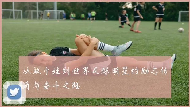 从放牛娃到世界足球明星的励志传奇与奋斗之路