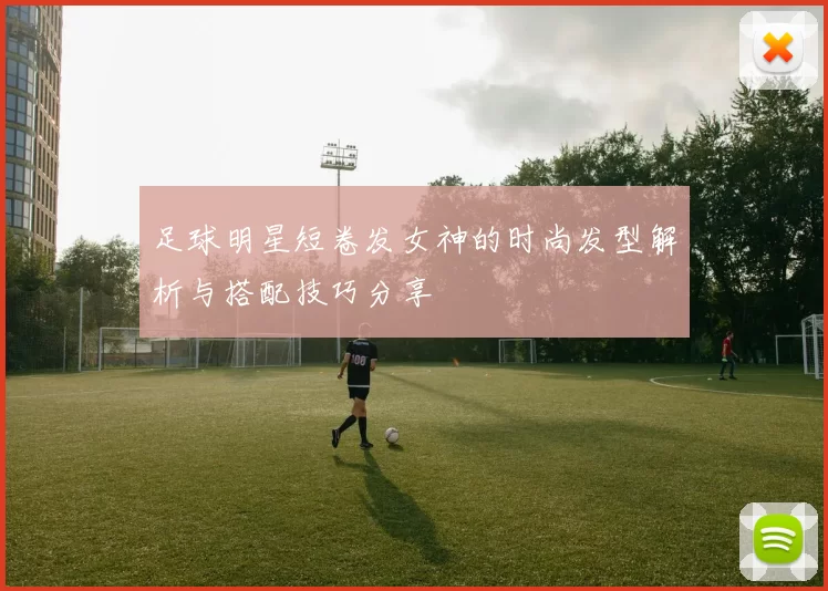 足球明星短卷发女神的时尚发型解析与搭配技巧分享