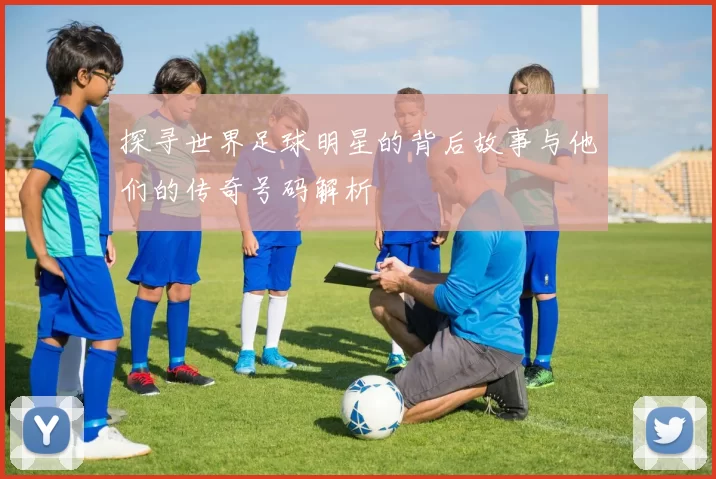探寻世界足球明星的背后故事与他们的传奇号码解析