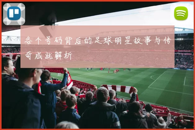 各个号码背后的足球明星故事与传奇成就解析