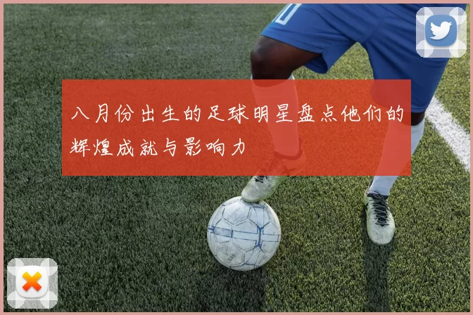 八月份出生的足球明星盘点他们的辉煌成就与影响力