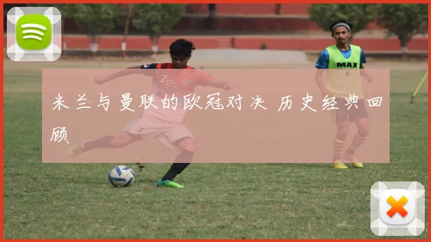 米兰与曼联的欧冠对决 历史经典回顾