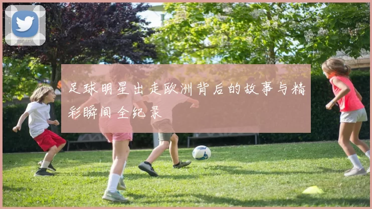 足球明星出走欧洲背后的故事与精彩瞬间全纪录