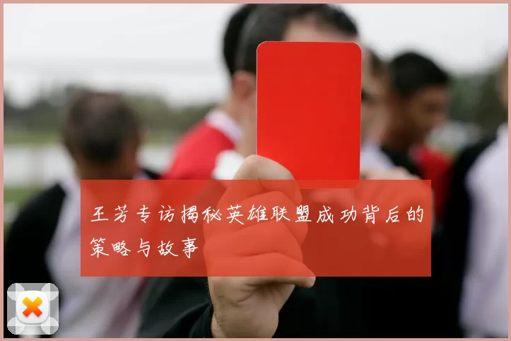 王芳专访揭秘英雄联盟成功背后的策略与故事