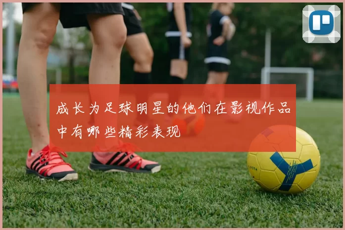 成长为足球明星的他们在影视作品中有哪些精彩表现