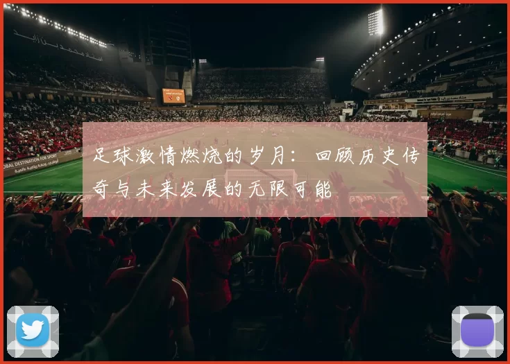 足球激情燃烧的岁月：回顾历史传奇与未来发展的无限可能