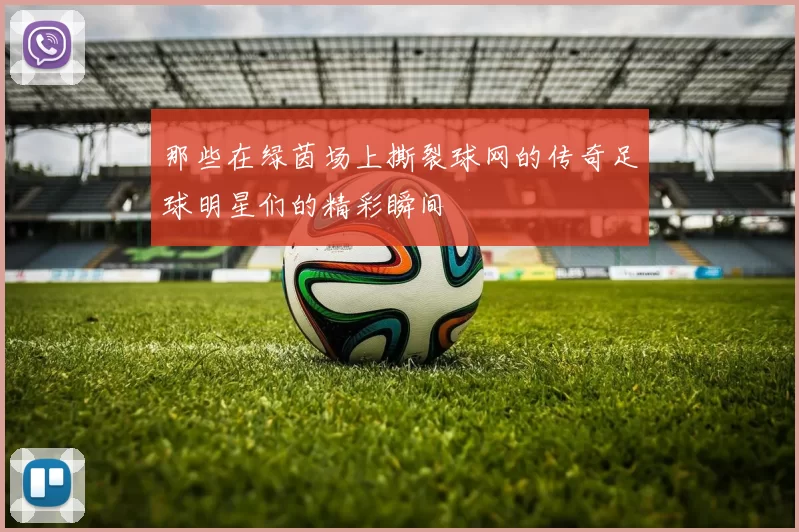 那些在绿茵场上撕裂球网的传奇足球明星们的精彩瞬间