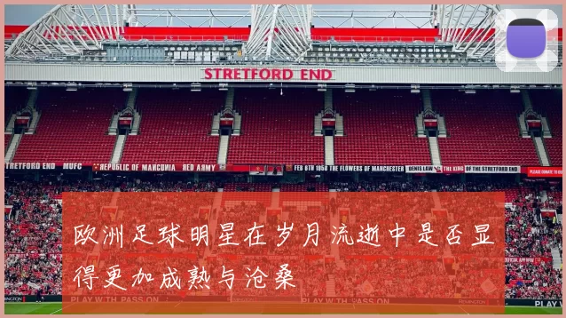 欧洲足球明星在岁月流逝中是否显得更加成熟与沧桑